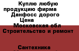 Куплю любую продукцию фирма Danfoss Данфосс дорого  › Цена ­ 50 000 - Московская обл. Строительство и ремонт » Сантехника   . Московская обл.